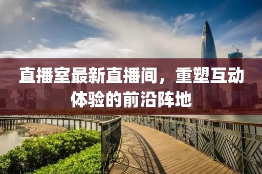 直播室最新直播间，重塑互动体验的前沿阵地
