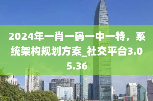 2024年一肖一码一中一特，系统架构规划方案_社交平台3.05.36