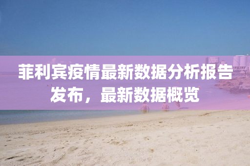 菲利宾疫情最新数据分析报告发布，最新数据概览