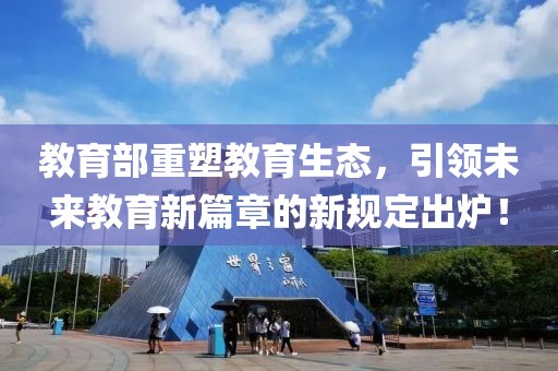 教育部重塑教育生态，引领未来教育新篇章的新规定出炉！