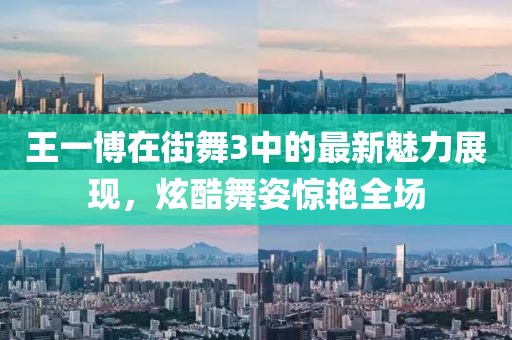 王一博在街舞3中的最新魅力展现，炫酷舞姿惊艳全场