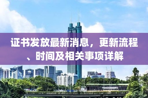 证书发放最新消息，更新流程、时间及相关事项详解
