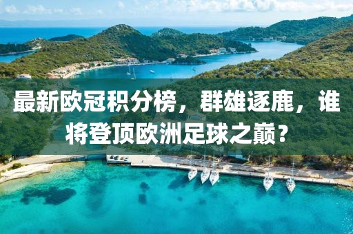 最新欧冠积分榜，群雄逐鹿，谁将登顶欧洲足球之巅？
