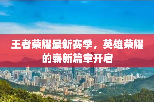 王者荣耀最新赛季，英雄荣耀的崭新篇章开启