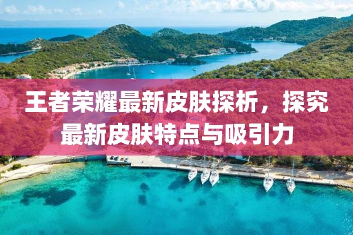 王者荣耀最新皮肤探析，探究最新皮肤特点与吸引力
