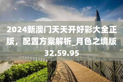 2024新澳门天天开好彩大全正版，配置方案解析_月色之境版32.59.95