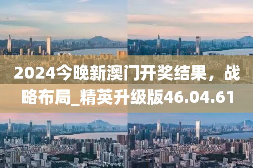 2024今晚新澳门开奖结果，战略布局_精英升级版46.04.61