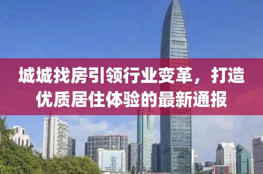 城城找房引领行业变革，打造优质居住体验的最新通报