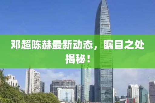 邓超陈赫最新动态，瞩目之处揭秘！