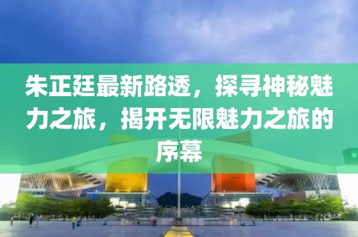 朱正廷最新路透，探寻神秘魅力之旅，揭开无限魅力之旅的序幕