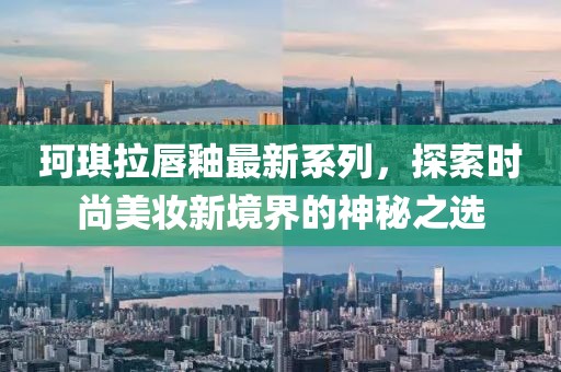珂琪拉唇釉最新系列，探索时尚美妆新境界的神秘之选