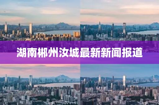 湖南郴州汝城最新新闻报道