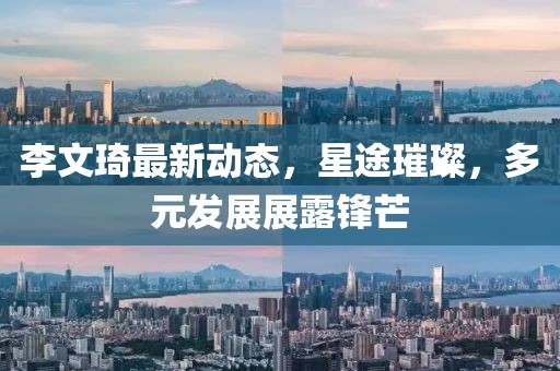 李文琦最新动态，星途璀璨，多元发展展露锋芒