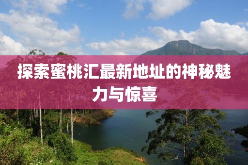 探索蜜桃汇最新地址的神秘魅力与惊喜
