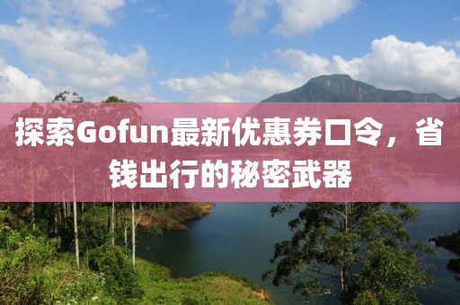 探索Gofun最新优惠券口令，省钱出行的秘密武器