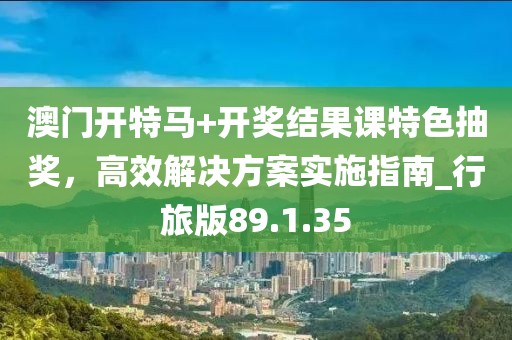 澳门开特马+开奖结果课特色抽奖，高效解决方案实施指南_行旅版89.1.35