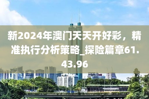 新2024年澳门天天开好彩，精准执行分析策略_探险篇章61.43.96
