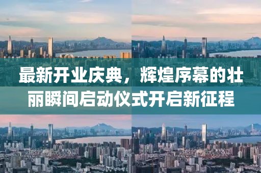 最新开业庆典，辉煌序幕的壮丽瞬间启动仪式开启新征程