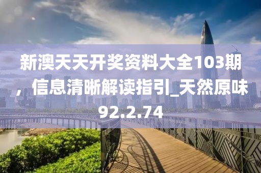 新澳天天开奖资料大全103期，信息清晰解读指引_天然原味92.2.74