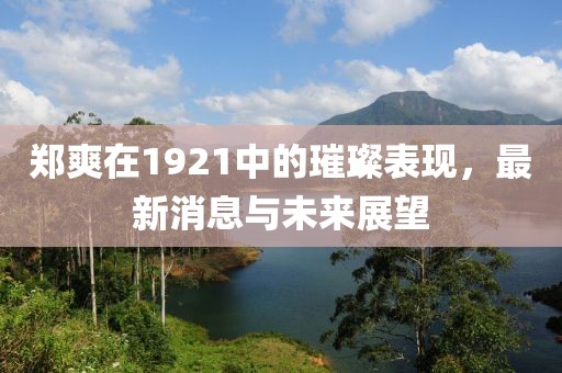 郑爽在1921中的璀璨表现，最新消息与未来展望