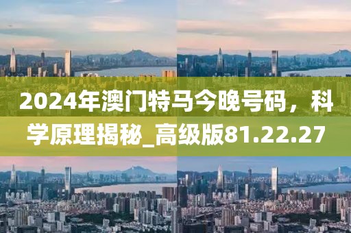 2024年澳门特马今晚号码，科学原理揭秘_高级版81.22.27