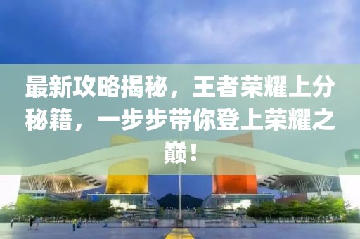 最新攻略揭秘，王者荣耀上分秘籍，一步步带你登上荣耀之巅！