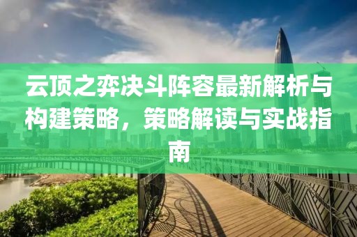 云顶之弈决斗阵容最新解析与构建策略，策略解读与实战指南