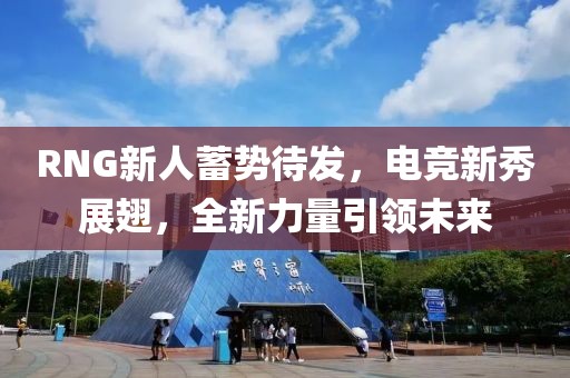 RNG新人蓄势待发，电竞新秀展翅，全新力量引领未来