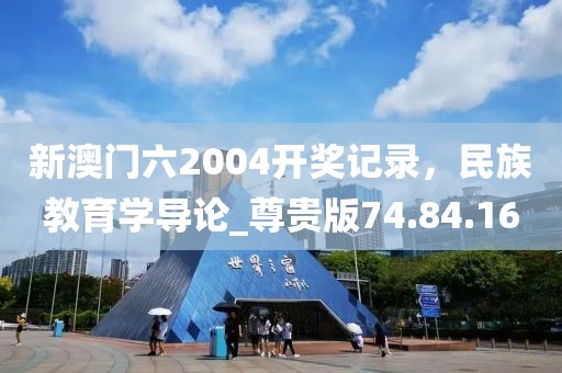 新澳门六2004开奖记录，民族教育学导论_尊贵版74.84.16