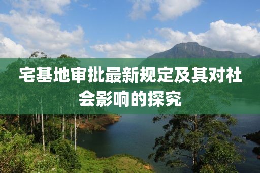宅基地审批最新规定及其对社会影响的探究