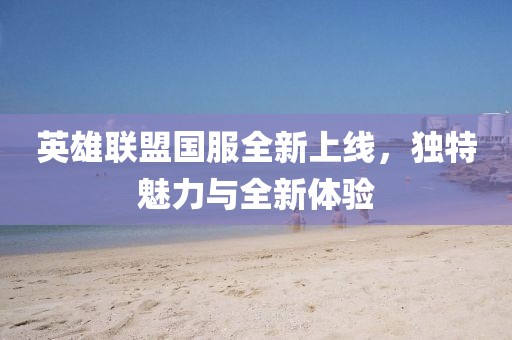 英雄联盟国服全新上线，独特魅力与全新体验