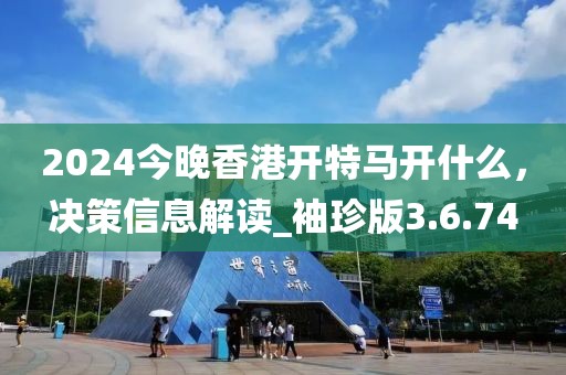 2024今晚香港开特马开什么，决策信息解读_袖珍版3.6.74