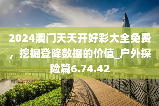 2024澳门天天开好彩大全免费，挖掘登降数据的价值_户外探险篇6.74.42