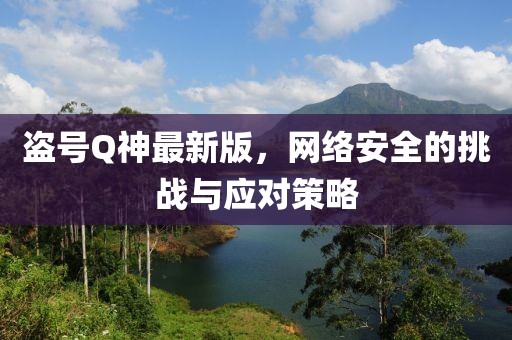 盗号Q神最新版，网络安全的挑战与应对策略