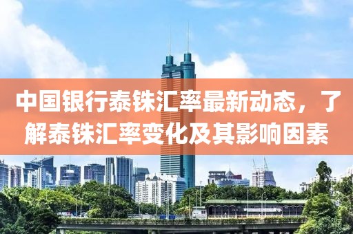 中国银行泰铢汇率最新动态，了解泰铢汇率变化及其影响因素