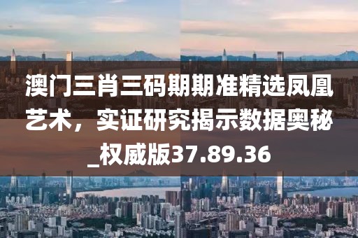 澳门三肖三码期期准精选凤凰艺术，实证研究揭示数据奥秘_权威版37.89.36