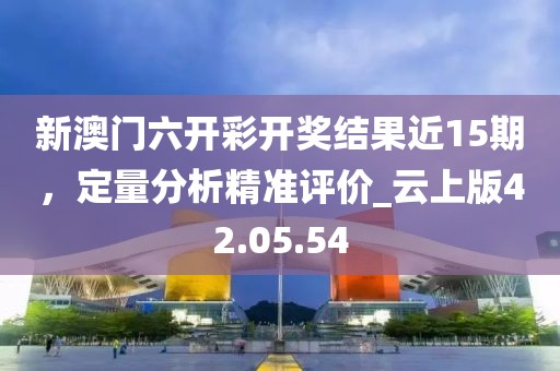 新澳门六开彩开奖结果近15期，定量分析精准评价_云上版42.05.54
