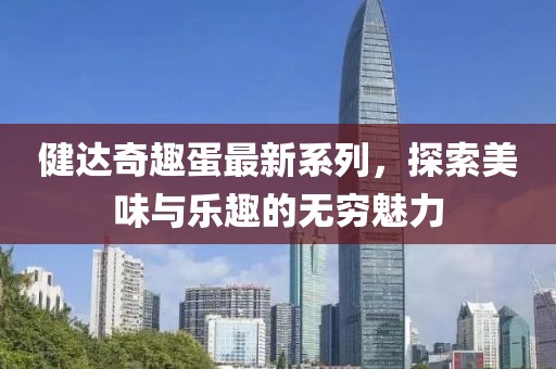 健达奇趣蛋最新系列，探索美味与乐趣的无穷魅力