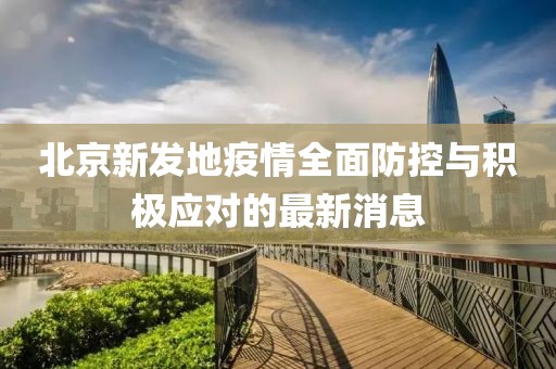 北京新发地疫情全面防控与积极应对的最新消息