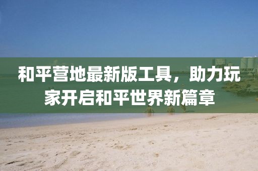 和平营地最新版工具，助力玩家开启和平世界新篇章
