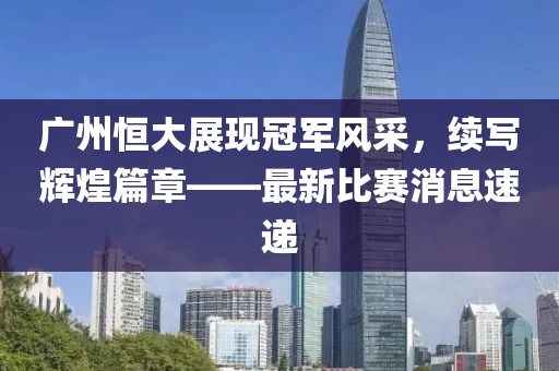 广州恒大展现冠军风采，续写辉煌篇章——最新比赛消息速递