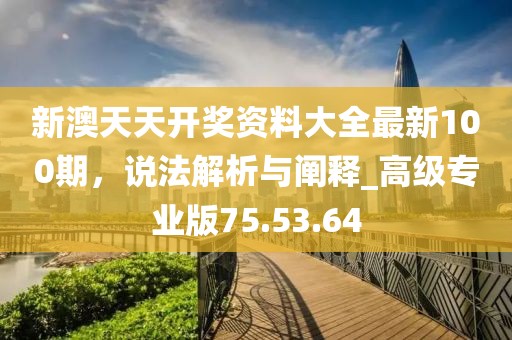 新澳天天开奖资料大全最新100期，说法解析与阐释_高级专业版75.53.64