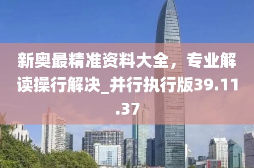 新奥最精准资料大全，专业解读操行解决_并行执行版39.11.37