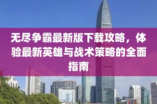 无尽争霸最新版下载攻略，体验最新英雄与战术策略的全面指南