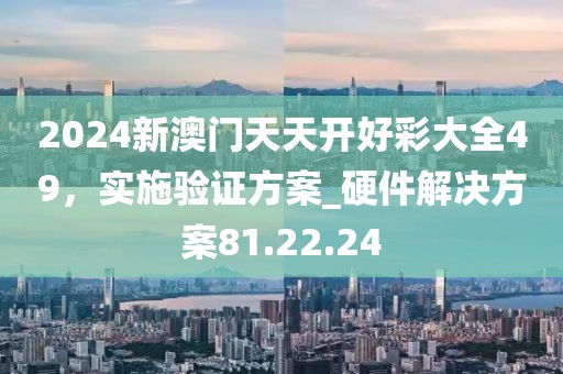 2024新澳门天天开好彩大全49，实施验证方案_硬件解决方案81.22.24