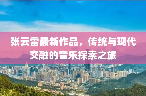 张云雷最新作品，传统与现代交融的音乐探索之旅
