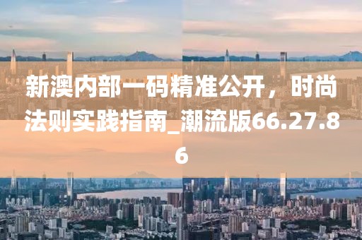 新澳内部一码精准公开，时尚法则实践指南_潮流版66.27.86