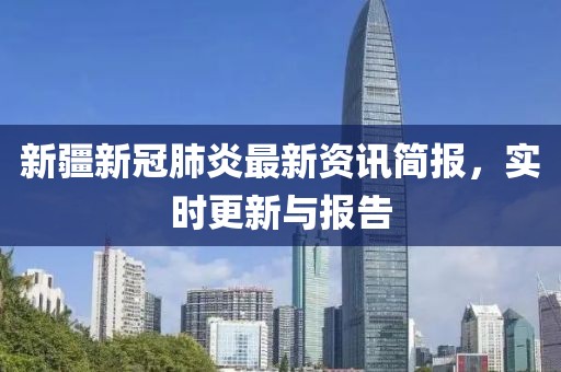 新疆新冠肺炎最新资讯简报，实时更新与报告