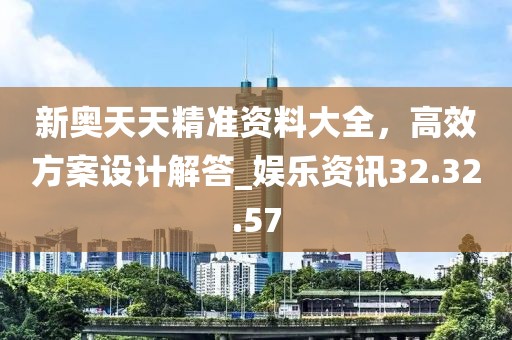 新奥天天精准资料大全，高效方案设计解答_娱乐资讯32.32.57