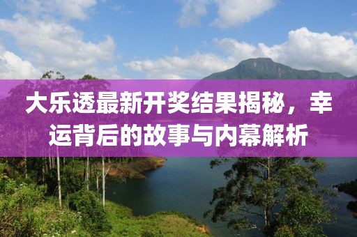 大乐透最新开奖结果揭秘，幸运背后的故事与内幕解析